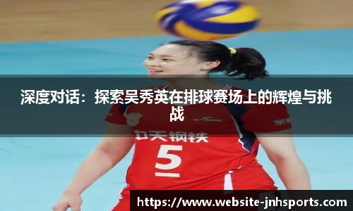 深度对话：探索吴秀英在排球赛场上的辉煌与挑战